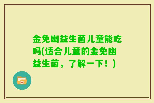 金免幽益生菌儿童能吃吗(适合儿童的金免幽益生菌,了解一下!) 金免幽益生菌儿童能吃吗(适合儿童的金免幽益生菌,了解一下!)