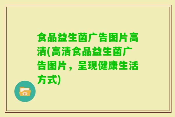 食品益生菌广告图片高清(高清食品益生菌广告图片,呈现健康生活方式) 食品益生菌广告图片高清(高清食品益生菌广告图片,呈现健康生活方式)