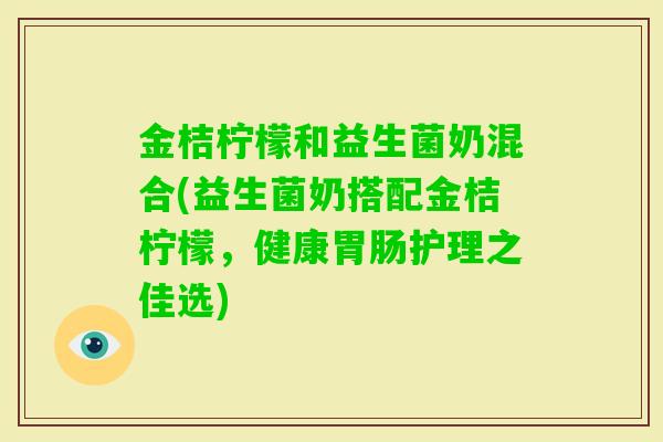 金桔柠檬和益生菌奶混合(益生菌奶搭配金桔柠檬，健康护理之佳选)
