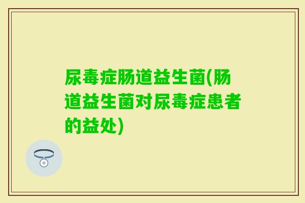 尿毒症肠道益生菌(肠道益生菌对尿毒症患者的益处)