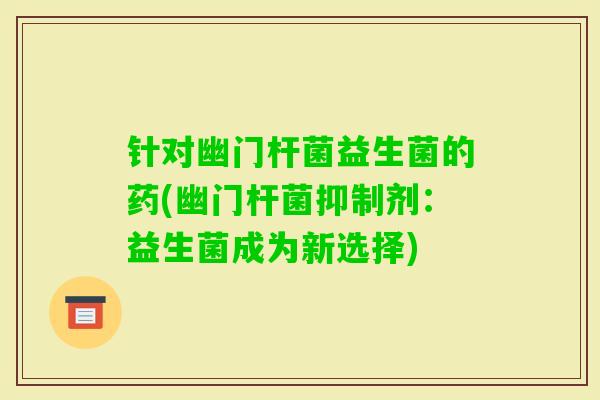 针对幽门杆菌益生菌的药(幽门杆菌抑制剂：益生菌成为新选择)