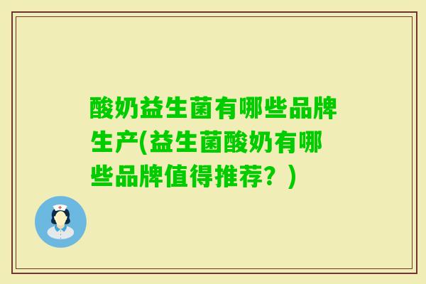 酸奶益生菌有哪些品牌生产(益生菌酸奶有哪些品牌值得推荐?) 酸奶益生菌有哪些品牌生产(益生菌酸奶有哪些品牌值得推荐?)