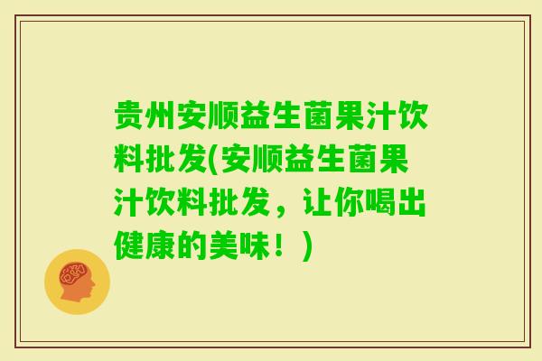 贵州安顺益生菌果汁饮料批发(安顺益生菌果汁饮料批发，让你喝出健康的美味！)