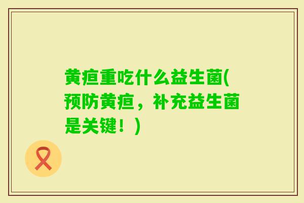 黄疸重吃什么益生菌(黄疸，补充益生菌是关键！)