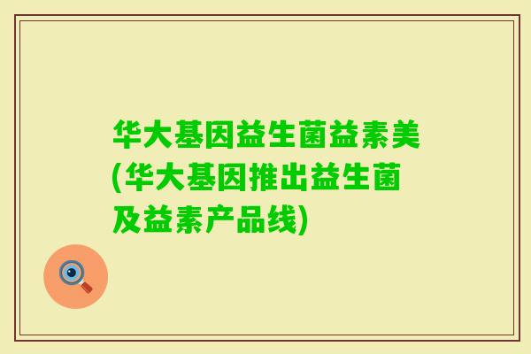 华大基因益生菌益素美(华大基因推出益生菌及益素产品线) 华大基因益生菌益素美(华大基因推出益生菌及益素产品线)