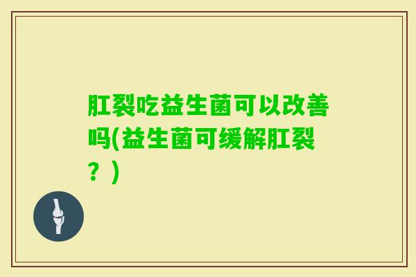 肛裂吃益生菌可以改善吗(益生菌可缓解肛裂？)