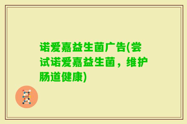 诺爱嘉益生菌广告(尝试诺爱嘉益生菌,维护肠道健康) 诺爱嘉益生菌广告(尝试诺爱嘉益生菌,维护肠道健康)