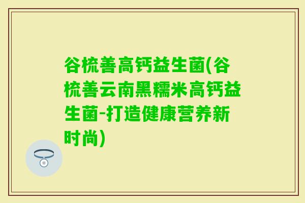 谷梳善高钙益生菌(谷梳善云南黑糯米高钙益生菌-打造健康营养新时尚)