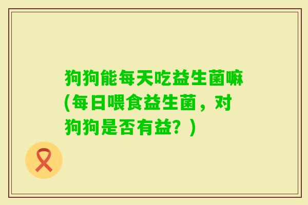 狗狗能每天吃益生菌嘛(每日喂食益生菌,对狗狗是否有益?) 狗狗能每天吃益生菌嘛(每日喂食益生菌,对狗狗是否有益?)