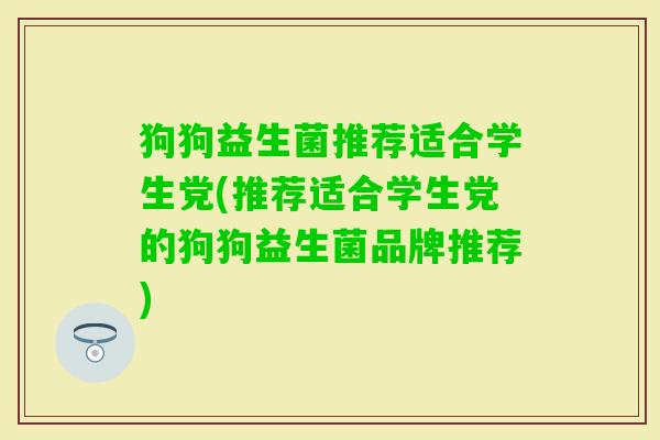 狗狗益生菌推荐适合学生党(推荐适合学生党的狗狗益生菌品牌推荐)