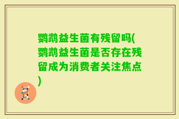 鹦鹉益生菌有残留吗(鹦鹉益生菌是否存在残留成为消费者关注焦点)
