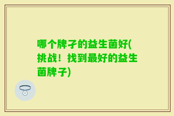 哪个牌孑的益生菌好(挑战！找到好的益生菌牌子)