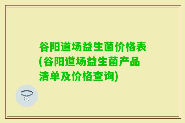 谷阳道场益生菌价格表(谷阳道场益生菌产品清单及价格查询)