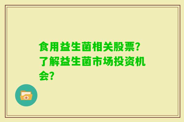 食用益生菌相关股票？了解益生菌市场投资机会？