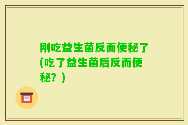 刚吃益生菌反而了(吃了益生菌后反而？)