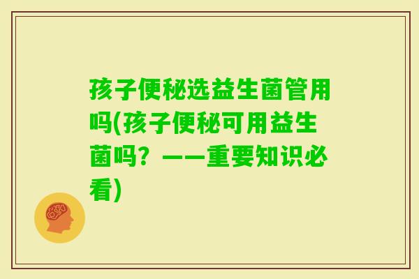 孩子选益生菌管用吗(孩子可用益生菌吗?——重要知识必看) 孩子选益生菌管用吗(孩子可用益生菌吗?——重要知识必看)