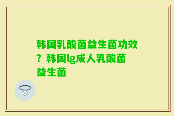 韩国乳酸菌益生菌功效？韩国lg成人乳酸菌益生菌