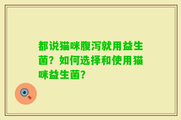 都说猫咪就用益生菌?如何选择和使用猫咪益生菌? 都说猫咪就用益生菌?如何选择和使用猫咪益生菌?