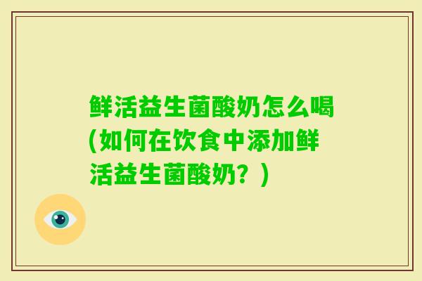鲜活益生菌酸奶怎么喝(如何在饮食中添加鲜活益生菌酸奶？)