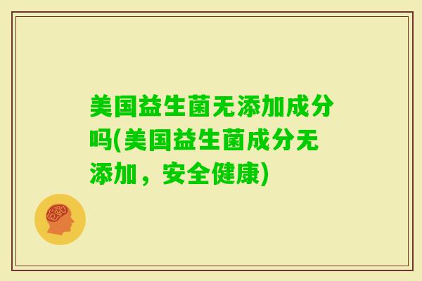 美国益生菌无添加成分吗(美国益生菌成分无添加，安全健康)
