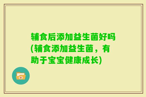 辅食后添加益生菌好吗(辅食添加益生菌，有助于宝宝健康成长)