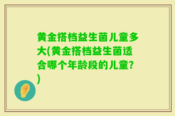 黄金搭档益生菌儿童多大(黄金搭档益生菌适合哪个年龄段的儿童？)