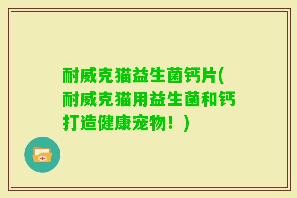 耐威克猫益生菌钙片(耐威克猫用益生菌和钙打造健康宠物!) 耐威克猫益生菌钙片(耐威克猫用益生菌和钙打造健康宠物!)