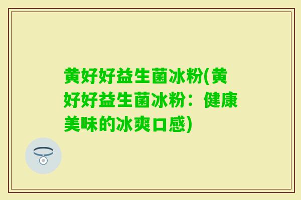黄好好益生菌冰粉(黄好好益生菌冰粉:健康美味的冰爽口感) 黄好好益生菌冰粉(黄好好益生菌冰粉:健康美味的冰爽口感)