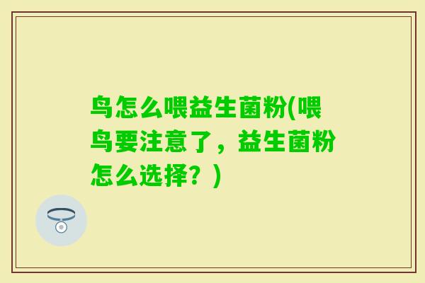 鸟怎么喂益生菌粉(喂鸟要注意了，益生菌粉怎么选择？)