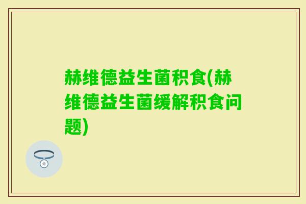 赫维德益生菌积食(赫维德益生菌缓解积食问题)