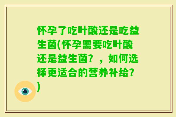 怀孕了吃叶酸还是吃益生菌(怀孕需要吃叶酸还是益生菌？，如何选择更适合的营养补给？)