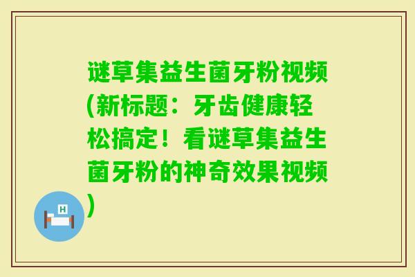 谜草集益生菌牙粉视频(新标题:牙齿健康轻松搞定!看谜草集益生菌牙粉的神奇效果视频) 谜草集益生菌牙粉视频(新标题:牙齿健康轻松搞定!看谜草集益生菌牙粉的神奇效果视频)