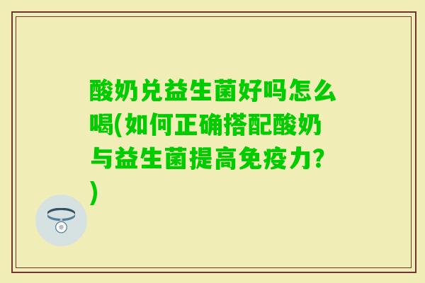 酸奶兑益生菌好吗怎么喝(如何正确搭配酸奶与益生菌提高力?) 酸奶兑益生菌好吗怎么喝(如何正确搭配酸奶与益生菌提高力?)