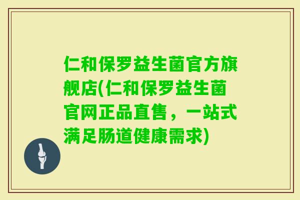 仁和保罗益生菌官方旗舰店(仁和保罗益生菌官网正品直售,一站式满足肠道健康需求) 仁和保罗益生菌官方旗舰店(仁和保罗益生菌官网正品直售,一站式满足肠道健康需求)