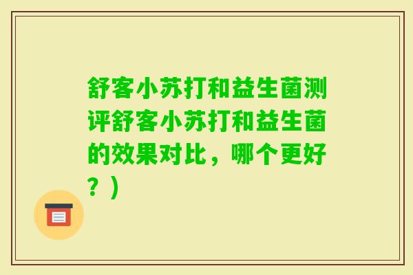 舒客小苏打和益生菌测评舒客小苏打和益生菌的效果对比,哪个更好?) 舒客小苏打和益生菌测评舒客小苏打和益生菌的效果对比,哪个更好?)