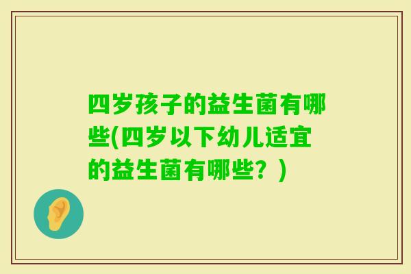 四岁孩子的益生菌有哪些(四岁以下幼儿适宜的益生菌有哪些？)