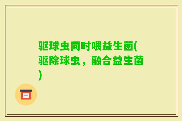 驱球虫同时喂益生菌(驱除球虫,融合益生菌) 驱球虫同时喂益生菌(驱除球虫,融合益生菌)