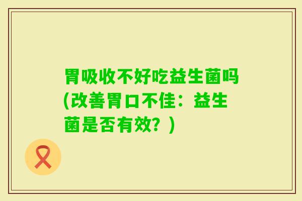 胃吸收不好吃益生菌吗(改善胃口不佳：益生菌是否有效？)