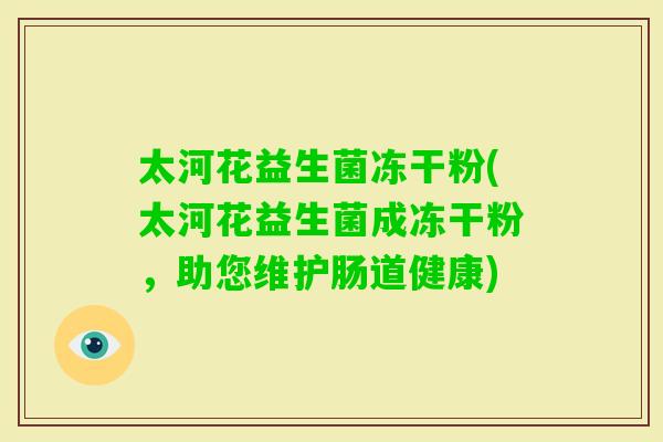 太河花益生菌冻干粉(太河花益生菌成冻干粉,助您维护肠道健康) 太河花益生菌冻干粉(太河花益生菌成冻干粉,助您维护肠道健康)