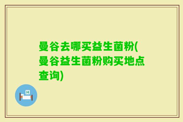 曼谷去哪买益生菌粉(曼谷益生菌粉购买地点查询) 曼谷去哪买益生菌粉(曼谷益生菌粉购买地点查询)