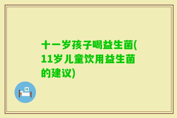 十一岁孩子喝益生菌(11岁儿童饮用益生菌的建议) 十一岁孩子喝益生菌(11岁儿童饮用益生菌的建议)