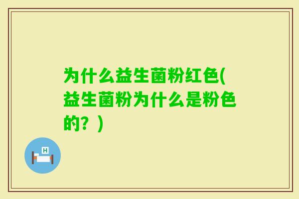 为什么益生菌粉红色(益生菌粉为什么是粉色的?) 为什么益生菌粉红色(益生菌粉为什么是粉色的?)