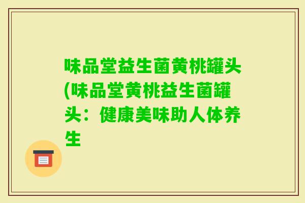 味品堂益生菌黄桃罐头(味品堂黄桃益生菌罐头:健康美味助人体养生 味品堂益生菌黄桃罐头(味品堂黄桃益生菌罐头:健康美味助人体养生