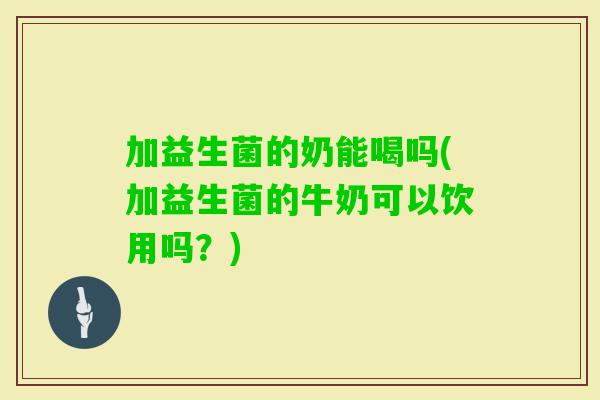 加益生菌的奶能喝吗(加益生菌的牛奶可以饮用吗？)