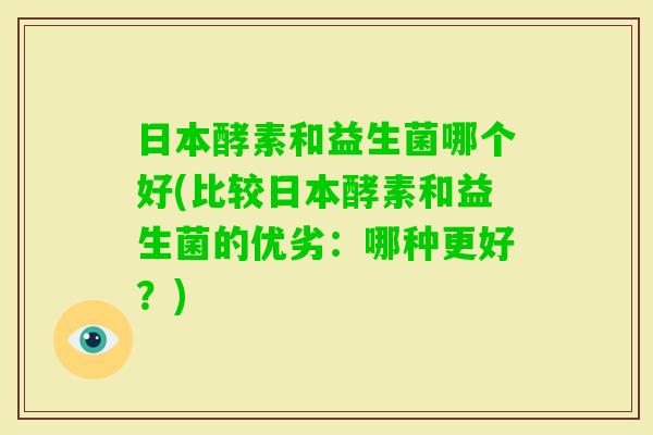 日本酵素和益生菌哪个好(比较日本酵素和益生菌的优劣:哪种更好?) 日本酵素和益生菌哪个好(比较日本酵素和益生菌的优劣:哪种更好?)