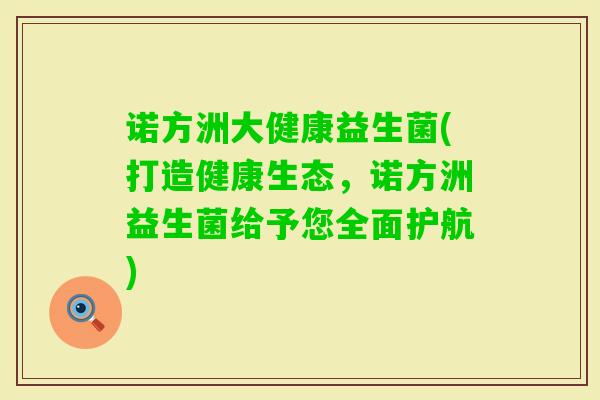 诺方洲大健康益生菌(打造健康生态,诺方洲益生菌给予您全面护航) 诺方洲大健康益生菌(打造健康生态,诺方洲益生菌给予您全面护航)