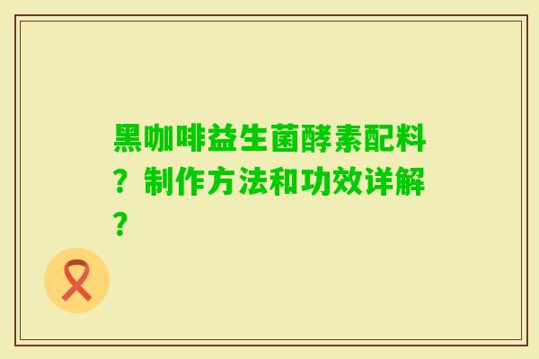 黑咖啡益生菌酵素配料？制作方法和功效详解？