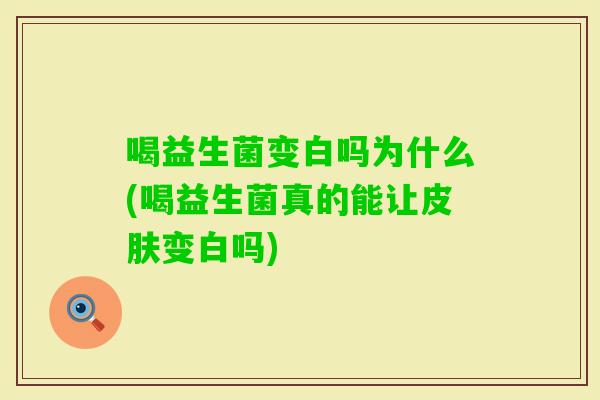 喝益生菌变白吗为什么(喝益生菌真的能让变白吗)
