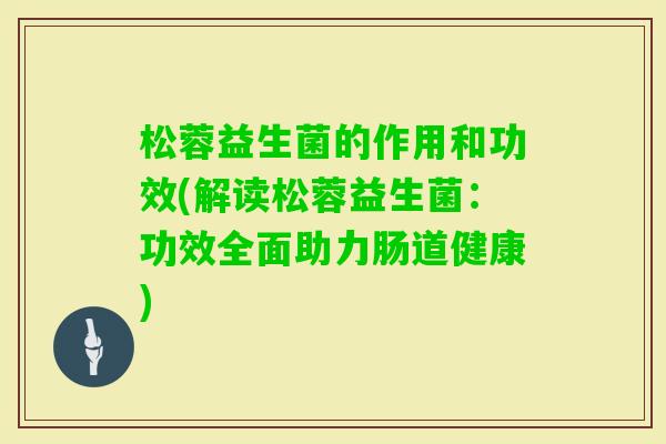 松蓉益生菌的作用和功效(解读松蓉益生菌：功效全面助力肠道健康)