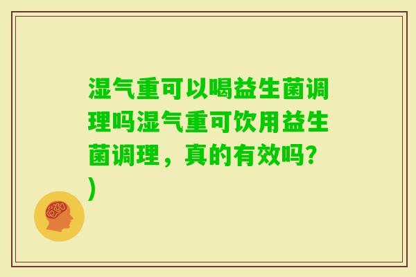 湿气重可以喝益生菌调理吗湿气重可饮用益生菌调理，真的有效吗？)
